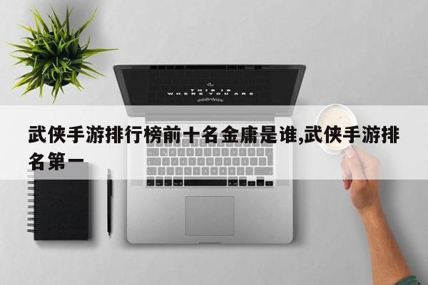 武侠手游排行榜前十名金庸是谁,武侠手游排名第一