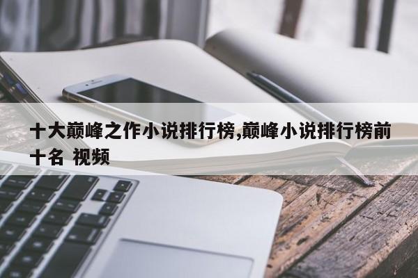 十大巅峰之作小说排行榜,巅峰小说排行榜前十名 视频