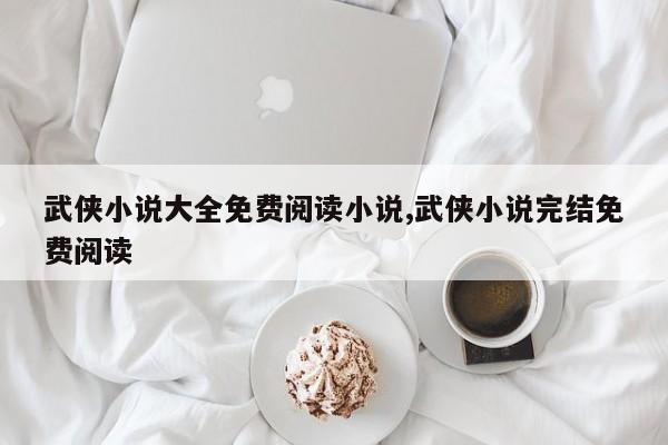 武侠小说大全免费阅读小说,武侠小说完结免费阅读