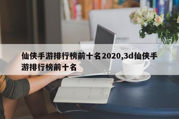仙侠手游排行榜前十名2020,3d仙侠手游排行榜前十名