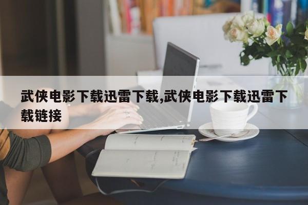 武侠电影下载迅雷下载,武侠电影下载迅雷下载链接