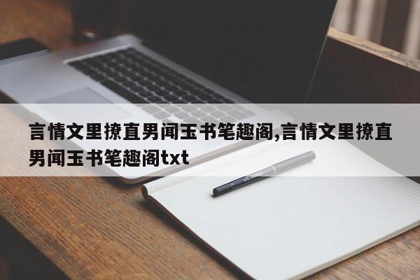 言情文里撩直男闻玉书笔趣阁,言情文里撩直男闻玉书笔趣阁txt
