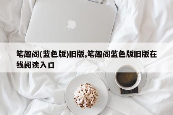 笔趣阁(蓝色版)旧版,笔趣阁蓝色版旧版在线阅读入口