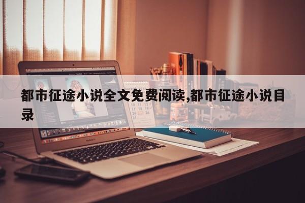 都市征途小说全文免费阅读,都市征途小说目录