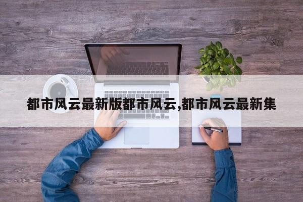 都市风云最新版都市风云,都市风云最新集